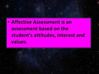 • Affective Assessment is an
assessment based on the
student’s attitudes, interest and
values.
 