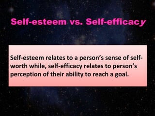 Self-esteem relates to a person’s sense of self-
worth while, self-efficacy relates to person’s
perception of their ability to reach a goal.
 
