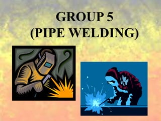 GROUP 5
(PIPE WELDING)
 