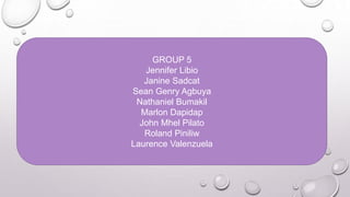 GROUP 5
Jennifer Libio
Janine Sadcat
Sean Genry Agbuya
Nathaniel Bumakil
Marlon Dapidap
John Mhel Pilato
Roland Piniliw
Laurence Valenzuela
 