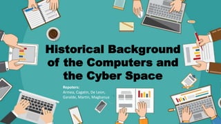 Historical Background
of the Computers and
the Cyber Space
Repoters:
Armea, Cagatin, De Leon,
Garalde, Martin, Magbanua
 