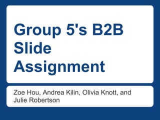 Group 5's B2B
Slide
Assignment
Zoe Hou, Andrea Kilin, Olivia Knott, and
Julie Robertson
 