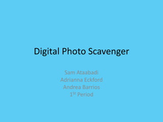 Digital Photo Scavenger

       Sam Ataabadi
      Adrianna Eckford
       Andrea Barrios
         1St Period
 