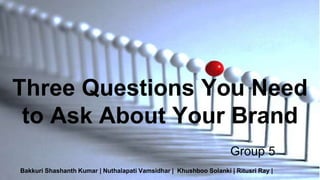 Three Questions You Need
to Ask About Your Brand
Group 5
Bakkuri Shashanth Kumar | Nuthalapati Vamsidhar | Khushboo Solanki | Ritusri Ray |
 