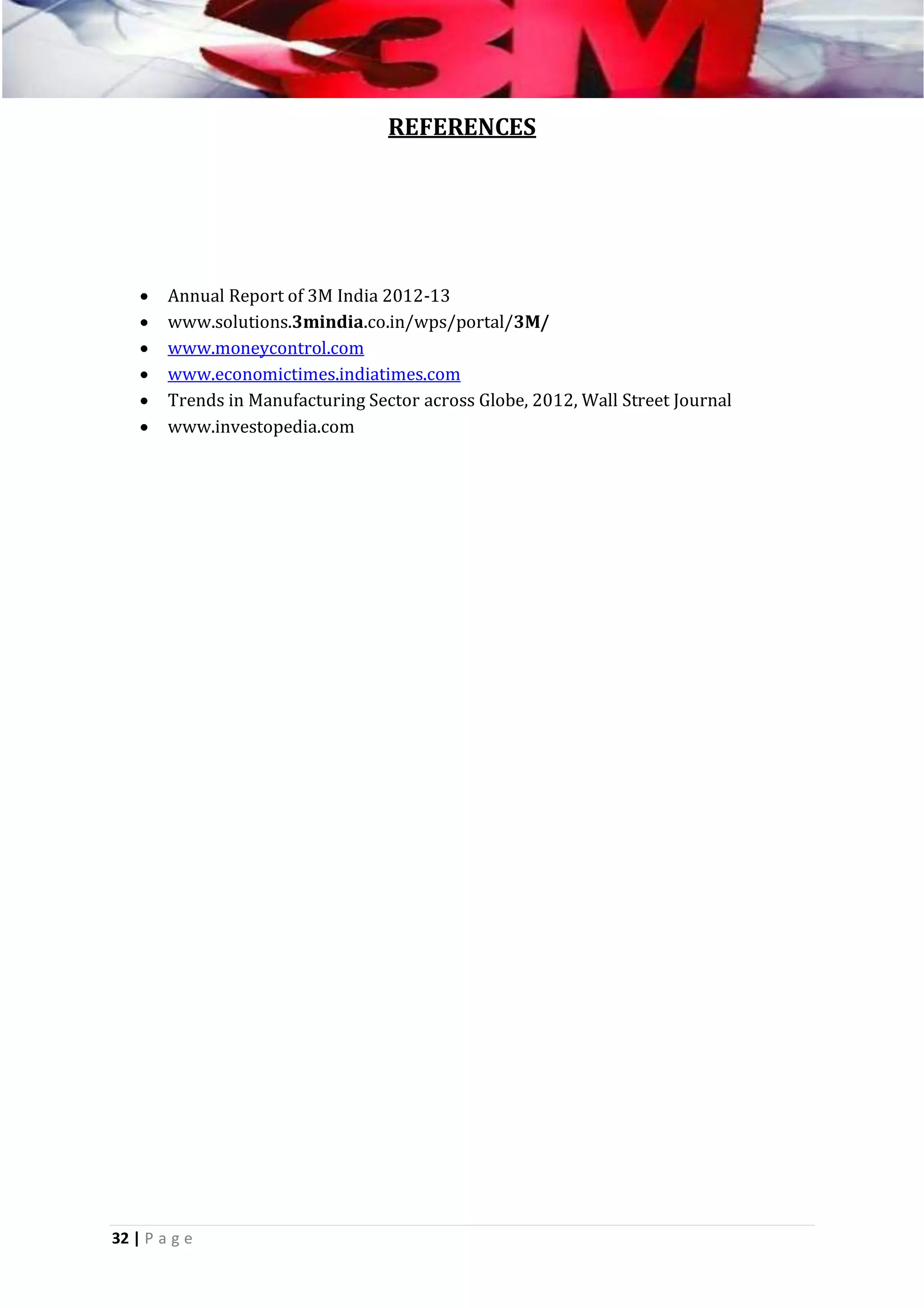 REFERENCES








Annual Report of 3M India 2012-13
www.solutions.3mindia.co.in/wps/portal/3M/
www.moneycontrol.com
www.economictimes.indiatimes.com
Trends in Manufacturing Sector across Globe, 2012, Wall Street Journal
www.investopedia.com

32 | P a g e

 