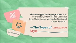 —The Types of Language
Style
The main types of language styles are :
Formal Style, Informal Style, Colloquial
Style, Slang, Jargon, Vernacular, Pidgin and
Creole, Register.
Sociolinguistics
 