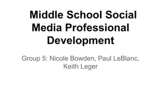 Middle School Social
Media Professional
Development
Group 5: Nicole Bowden, Paul LeBlanc,
Keith Leger

 