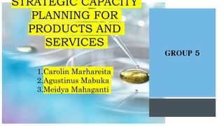 STRATEGIC CAPACITY
PLANNING FOR
PRODUCTS AND
SERVICES
GROUP 5
1.Carolin Marhareita
2.Agustinus Mabuka
3.Meidya Mahaganti
 