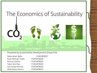 The Economics of Sustainability
Prepared by Sustainability Development Group Five
Sadiq Ikram Bello P14EVAT8027
Audu Michael Tsado P14EVAT8028
Hamisu Yushau P14EVAT8029
Tukur Sani Iliya P14EVAT8030
Isah Auwal Ahmad P14EVAT8034
Abdulrazaq Haroun P14EVAT8032
 