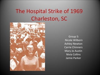 The Hospital Strike of 1969 Charleston, SC Group 5: Nicole Wilborn  Ashley Newton  Carrie Chinners  Mary Jo Austin  Nivia Collins  Jamie Parker  