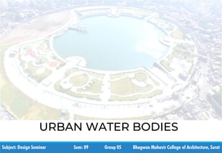 URBAN WATER BODIES
Subject: Design Seminar Sem: 09 Group 05 Bhagwan Mahavir College of Architecture, Surat
 