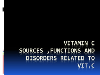VITAMIN C
SOURCES ,FUNCTIONS AND
DISORDERS RELATED TO
VIT.C
 