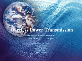 Wireless Power Transmission
       EE563-Graduate Seminar
        Fall 2004    Group 5
           Alan Chun-yip Yeung
              Leanne Cheung
              Jeff Samandari
            Wehibe Belachew
                Tesfa Mael
             Jose A. Becerra
 