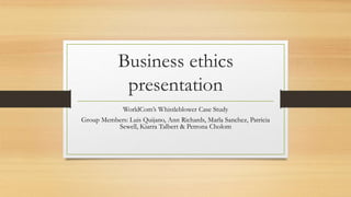 Business ethics
presentation
WorldCom’s Whistleblower Case Study
Group Members: Luis Quijano, Ann Richards, Marla Sanchez, Patricia
Sewell, Kiarra Talbert & Petrona Cholom
 