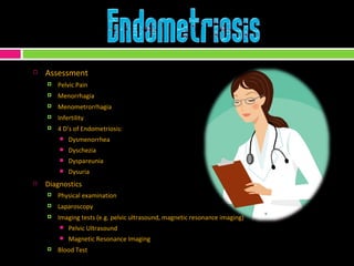 Assessment Pelvic Pain Menorrhagia Menometrorrhagia Infertility 4 D’s of Endometriosis: Dysmenorrhea Dyschezia Dyspareunia Dysuria Diagnostics Physical examination  Laparoscopy  Imaging tests (e.g. pelvic ultrasound, magnetic resonance imaging) Pelvic Ultrasound Magnetic Resonance Imaging Blood Test 