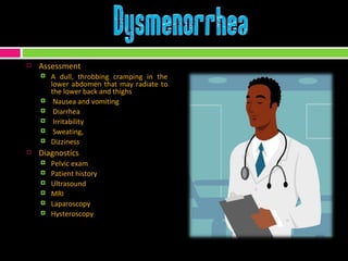 Assessment A dull, throbbing cramping in the lower abdomen that may radiate to the lower back and thighs Nausea and vomiting Diarrhea Irritability Sweating, Dizziness Diagnostics Pelvic exam  Patient history  Ultrasound MRI Laparoscopy Hysteroscopy 