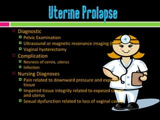 Diagnostic  Pelvic Examination Ultrasound or magnetic resonance imaging (MRI), Vaginal hysterectomy Complication Necrosis of cervix, uterus Infection  Nursing Diagnoses Pain related to downward pressure and exposed tissue  Impaired tissue integrity related to exposed cervix and uterus Sexual dysfunction related to loss of vaginal cavity 