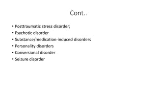 Cont..
• Posttraumatic stress disorder;
• Psychotic disorder
• Substance/medication-induced disorders
• Personality disorders
• Conversional disorder
• Seizure disorder
 