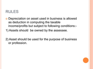 RULES
 Depreciation on asset used in business is allowed
  as deduction in computing the taxable
  income/profits but subject to following conditions:-
1) Assets should be owned by the assessee.

2) Asset should be used for the purpose of business
  or profession.
 