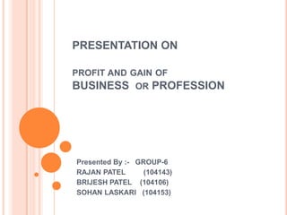PRESENTATION ON

PROFIT AND GAIN OF
BUSINESS OR PROFESSION




Presented By :- GROUP-6
RAJAN PATEL       (104143)
BRIJESH PATEL (104106)
SOHAN LASKARI (104153)
 