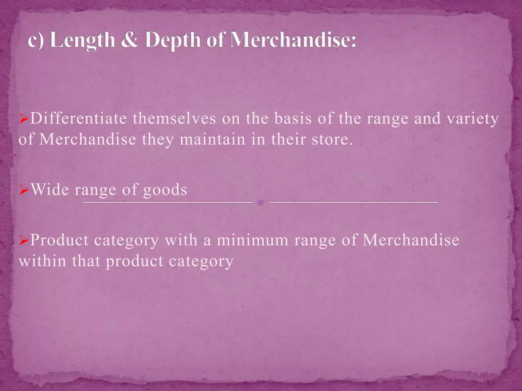 Differentiate themselves on the basis of the range and variety
of Merchandise they maintain in their store.
Wide range of goods
Product category with a minimum range of Merchandise
within that product category
 