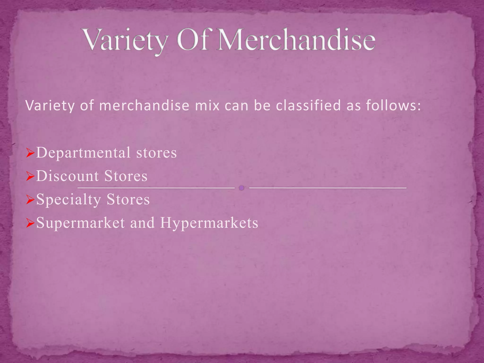 Variety of merchandise mix can be classified as follows:
Departmental stores
Discount Stores
Specialty Stores
Supermarket and Hypermarkets
 