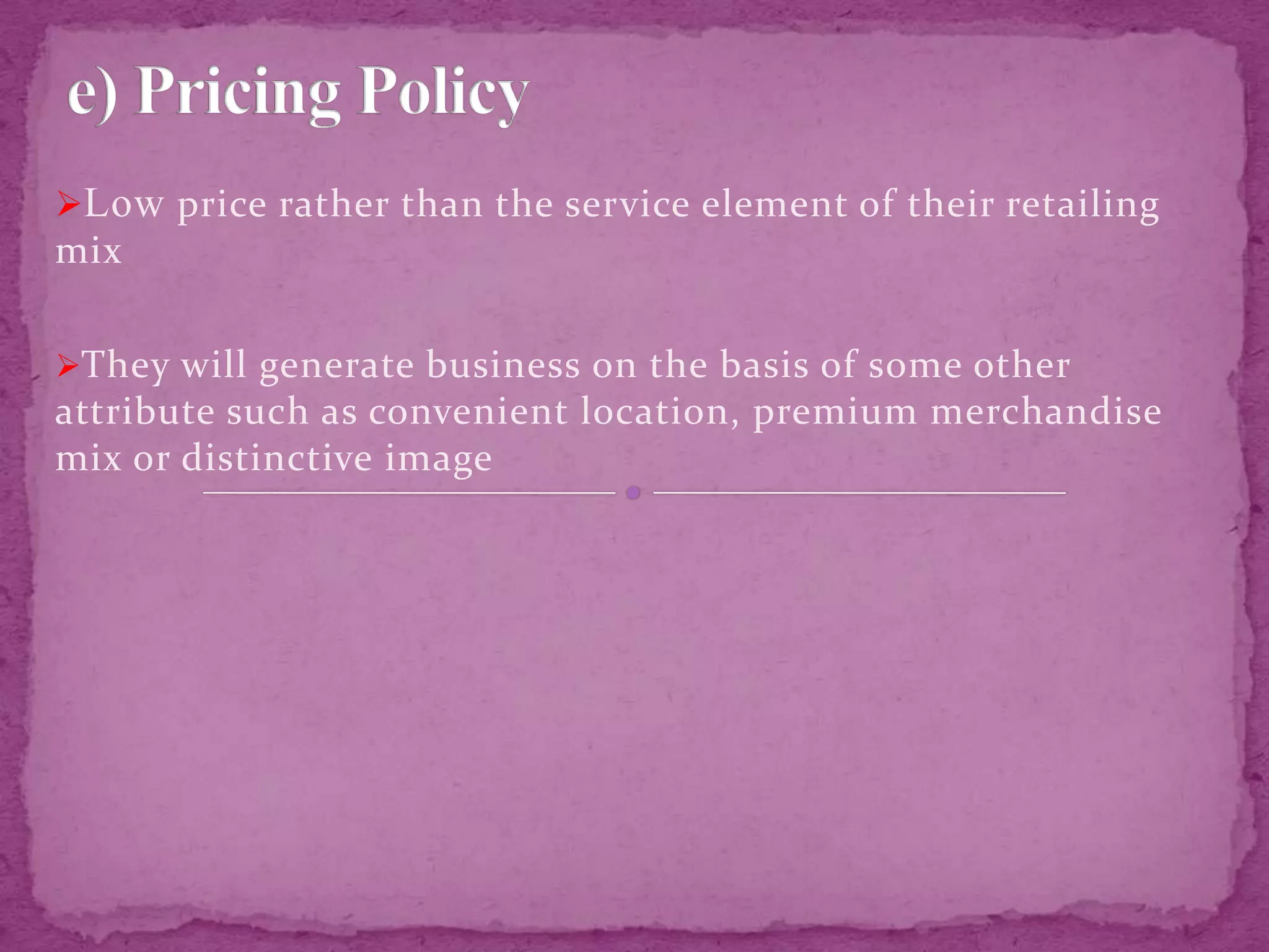 Low price rather than the service element of their retailing
mix
They will generate business on the basis of some other
attribute such as convenient location, premium merchandise
mix or distinctive image
 