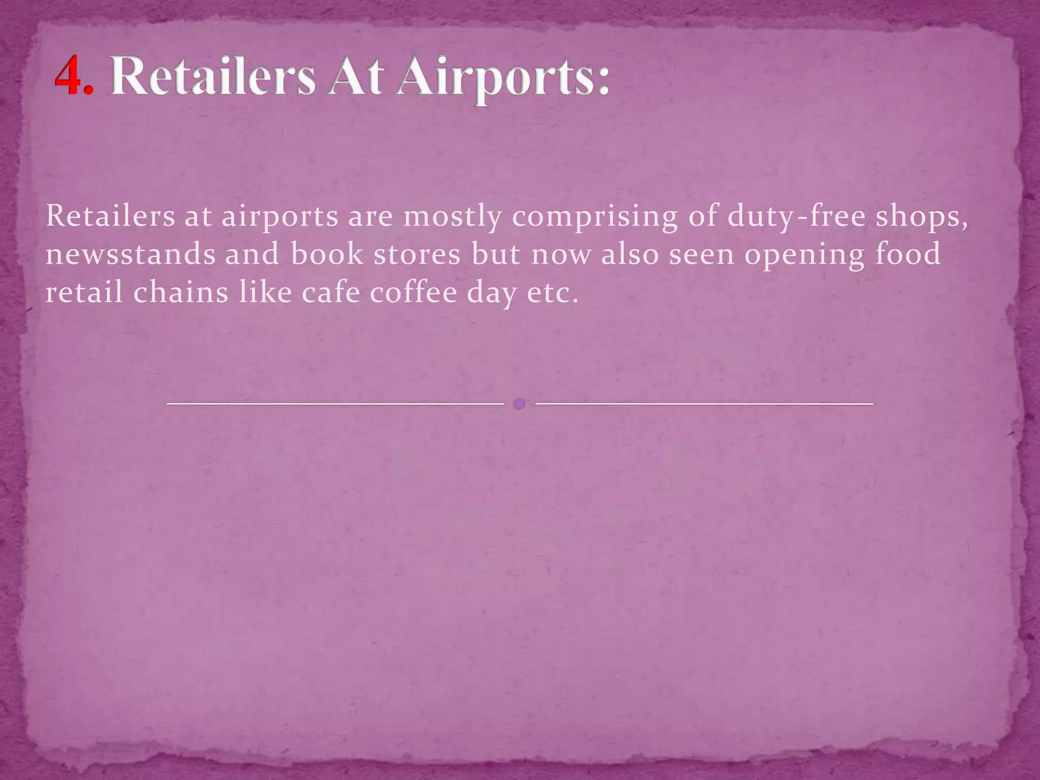 Retailers at airports are mostly comprising of duty-free shops,
newsstands and book stores but now also seen opening food
retail chains like cafe coffee day etc.
 