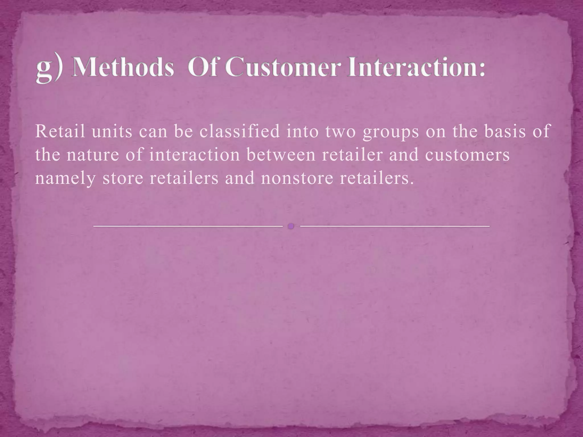 Retail units can be classified into two groups on the basis of
the nature of interaction between retailer and customers
namely store retailers and nonstore retailers.
 