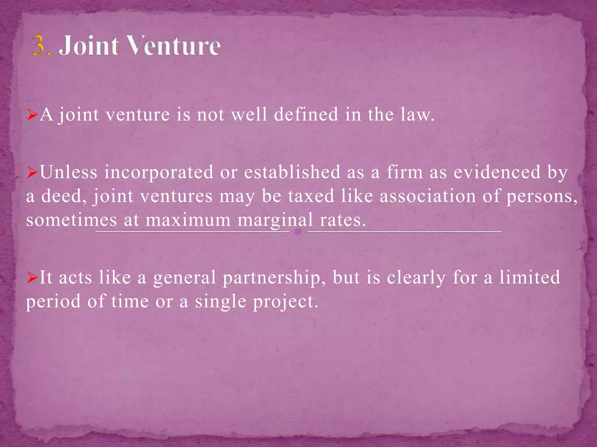 A joint venture is not well defined in the law.
Unless incorporated or established as a firm as evidenced by
a deed, joint ventures may be taxed like association of persons,
sometimes at maximum marginal rates.
It acts like a general partnership, but is clearly for a limited
period of time or a single project.
 