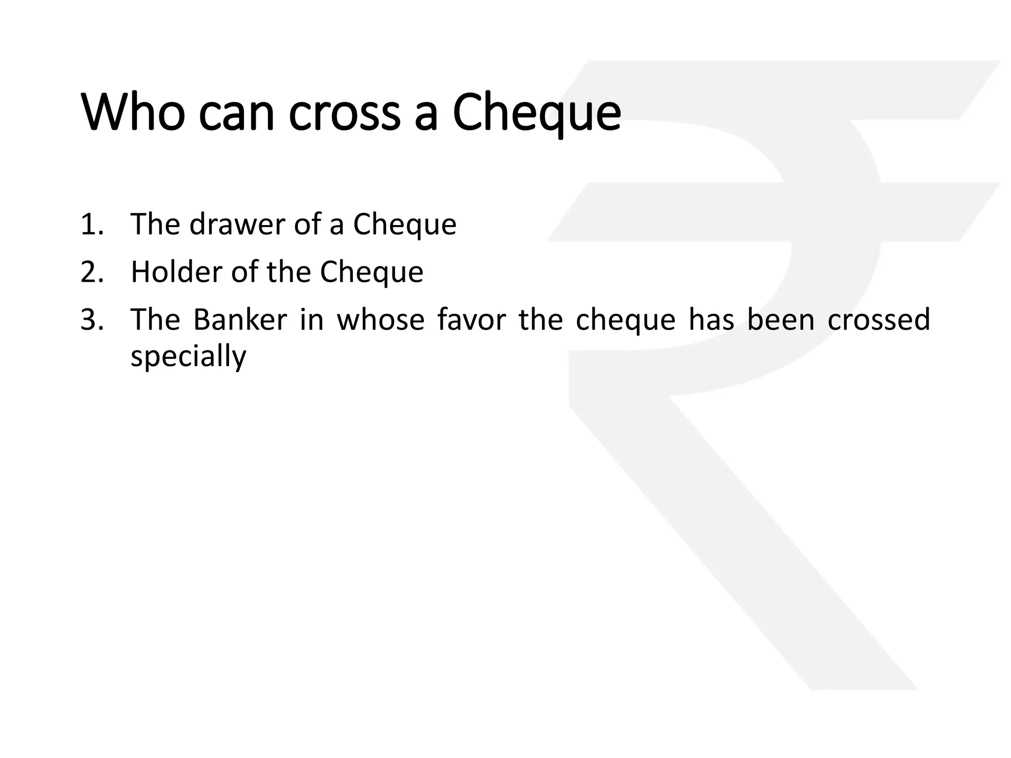 Who can cross a Cheque 
1. The drawer of a Cheque 
2. Holder of the Cheque 
3. The Banker in whose favor the cheque has been crossed 
specially 
 