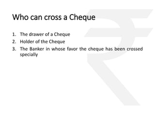 Who can cross a Cheque 
1. The drawer of a Cheque 
2. Holder of the Cheque 
3. The Banker in whose favor the cheque has been crossed 
specially 
 