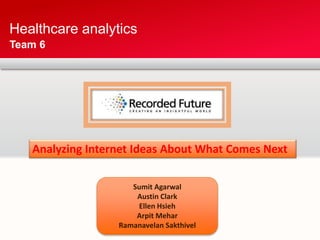 Healthcare analytics 
Team 6 
Analyzing Internet Ideas About What Comes Next 
Sumit Agarwal 
Austin Clark 
Ellen Hsieh 
Arpit Mehar 
Ramanavelan Sakthivel 
 