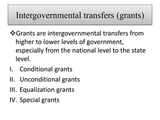 Intergovernmental transfers (grants)
Grants are intergovernmental transfers from
higher to lower levels of government,
especially from the national level to the state
level.
I. Conditional grants
II. Unconditional grants
III. Equalization grants
IV. Special grants
 