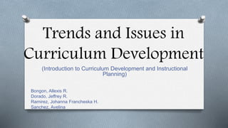 Trends and Issues in
Curriculum Development
(Introduction to Curriculum Development and Instructional
Planning)
Bongon, Allexis R.
Dorado, Jeffrey R.
Ramirez, Johanna Francheska H.
Sanchez, Avelina
 