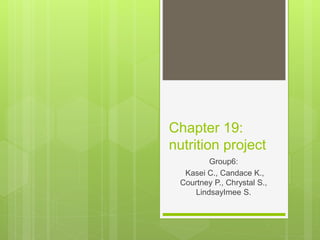 Chapter 19:
nutrition project
Group6:
Kasei C., Candace K.,
Courtney P., Chrystal S.,
LindsayImee S.
 