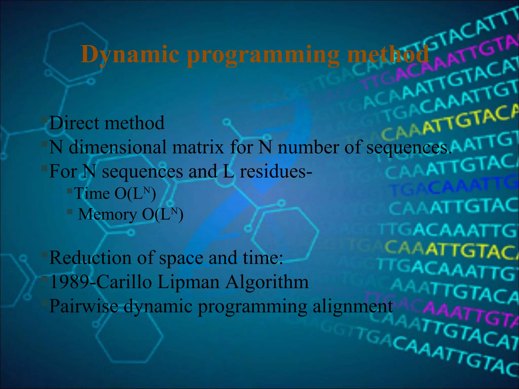 Dynamic programming method
Direct method
N dimensional matrix for N number of sequences.
For N sequences and L residues-
Time O(LN
)
 Memory O(LN
)
Reduction of space and time:
1989-Carillo Lipman Algorithm
Pairwise dynamic programming alignment 
 