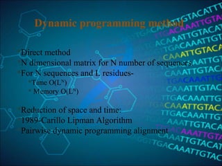 Dynamic programming method
Direct method
N dimensional matrix for N number of sequences.
For N sequences and L residues-
Time O(LN
)
 Memory O(LN
)
Reduction of space and time:
1989-Carillo Lipman Algorithm
Pairwise dynamic programming alignment 
 