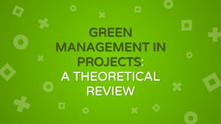 GREEN
MANAGEMENT IN
PROJECTS:
A THEORETICAL
REVIEW
 