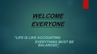 WELCOME
EVERYONE
“LIFE IS LIKE ACCOUNTING
EVERYTHING MUST BE
BALANCED”
 