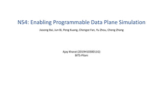 NS4: Enabling Programmable Data Plane Simulation
Ajay Kharat (2019H1030011G)
BITS-Pilani
Jiasong Bai, Jun Bi, Peng Kuang, Chengze Fan, Yu Zhou, Cheng Zhang
 