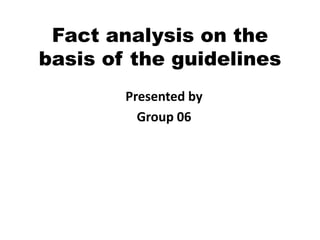 Fact analysis on the
basis of the guidelines
Presented by
Group 06
 