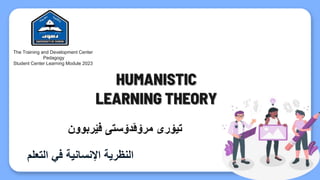HUMANISTIC
LEARNING THEORY
The Training and Development Center
Pedagogy
Student Center Learning Module 2023
‫اإلنسانية‬ ‫النظرية‬
‫التعلم‬ ‫في‬
‫فێربوون‬ ‫مرۆڤدۆستی‬ ‫تيۆری‬
 
