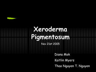 Xeroderma
Pigmentosum
Nov 21st 2005
Diana Mok
Kaitlin Myers
Thao Nguyen T. Nguyen
 
