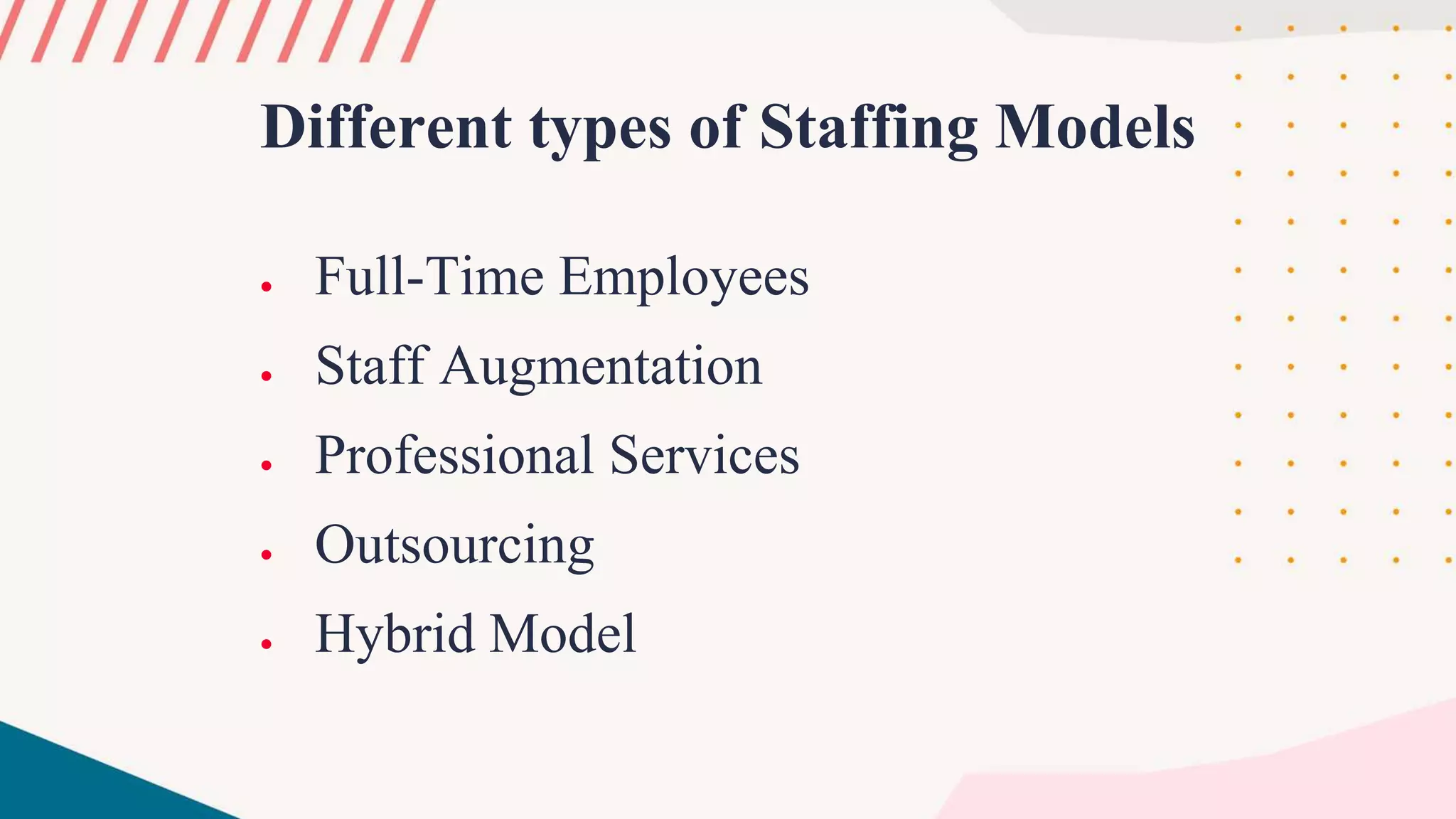 Different types of Staffing Models
 Full-Time Employees
 Staff Augmentation
 Professional Services
 Outsourcing
 Hybrid Model
 