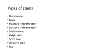Types of stains
• Hematoxylin
• Eosin
• Mallory’s Trichrome stain
• Masson’s Trichrome stain
• Toluidine blue
• Wright stain
• Silver stain
• Weigert’s stain
• PAS
 