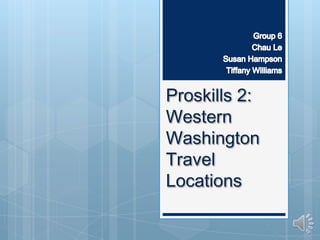 Group 6 Chau Le Susan Hampson  Tiffany Williams Proskills 2: Western Washington Travel Locations 