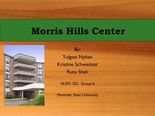 Morris Hills Center
By:
Yulgoo Nyhan
Kristine Schweitzer
Rutu Shah
NUFD 352: Group 6
Montclair State University
 