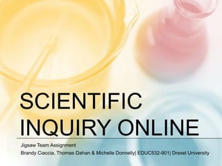 Scientific inquiry online Jigsaw Team Assignment Brandy Ciaccia, Thomas Dahan & Michelle Donnelly| EDUC532-901| Drexel University 