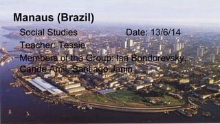 Manaus (Brazil)
Social Studies Date: 13/6/14
Teacher: Tessie
Members of the Group: Isa Bondorevsky,
Cande Amil, Santiago Janin
 